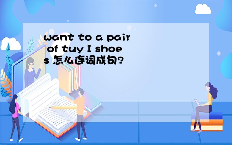 want to a pair of tuy I shoes 怎么连词成句?
