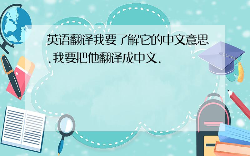英语翻译我要了解它的中文意思.我要把他翻译成中文.