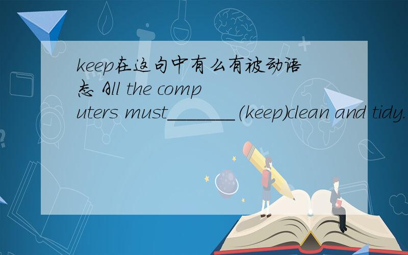 keep在这句中有么有被动语态 All the computers must_______（keep）clean and tidy.