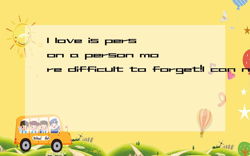 I love is person a person more difficult to forget!I can not choose 翻译成中文