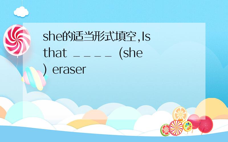 she的适当形式填空,Is that ____ (she) eraser