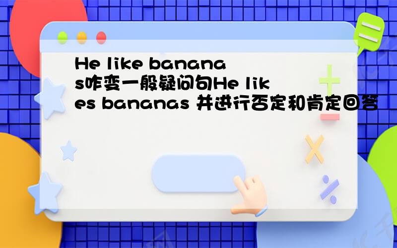He like bananas咋变一般疑问句He likes bananas 并进行否定和肯定回答