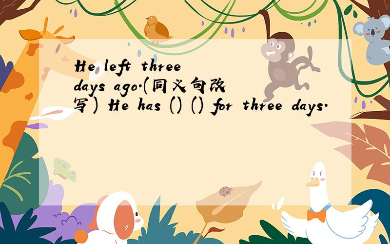 He left three days ago.(同义句改写) He has () () for three days.