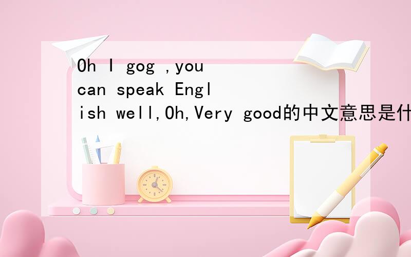 Oh I gog ,you can speak English well,Oh,Very good的中文意思是什么
