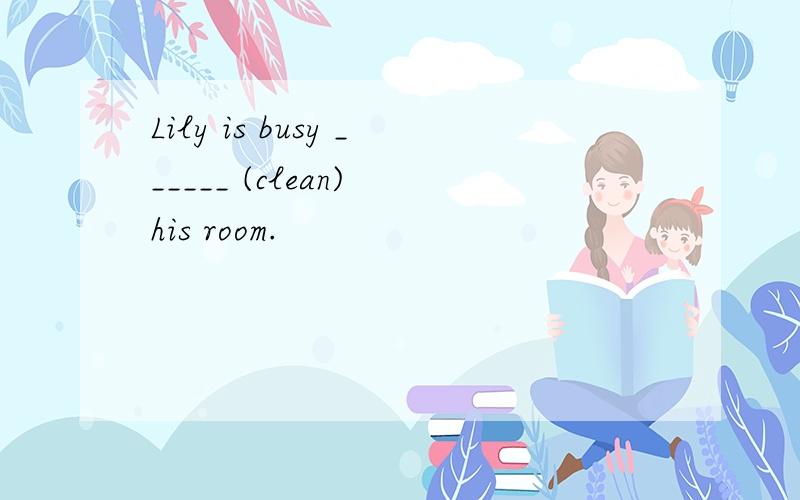 Lily is busy ______ (clean) his room.