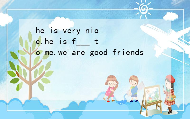 he is very nice.he is f___ to me.we are good friends