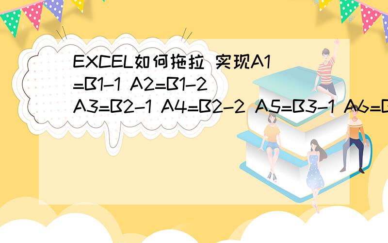 EXCEL如何拖拉 实现A1=B1-1 A2=B1-2 A3=B2-1 A4=B2-2 A5=B3-1 A6=B3-2以此类推