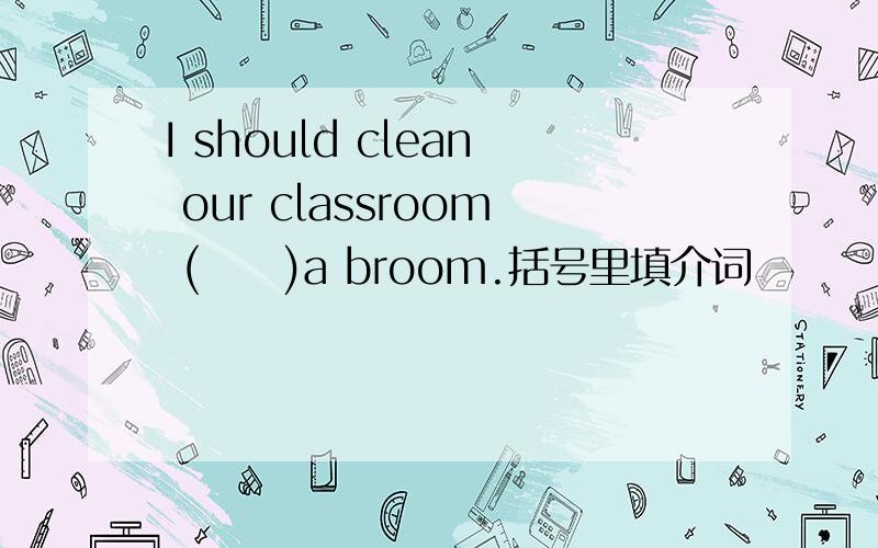 I should clean our classroom (     )a broom.括号里填介词