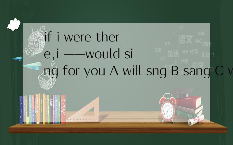 if i were there,i ——would sing for you A will sng B sang C would sing