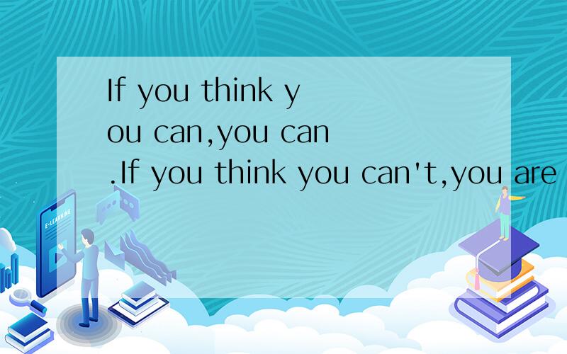 If you think you can,you can.If you think you can't,you are right!If you think you can,you can.If you think you can't,you are right!前面一句好像是“如果你觉得你能,你就能”,后面一句到底是“如果你觉得不能，你也是