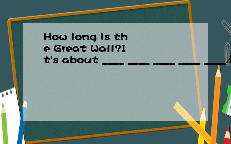 How long is the Great Wall?It's about ____ ____ ____ ____ ____.我知道有6700公里,但不知道怎么写在5条线上,