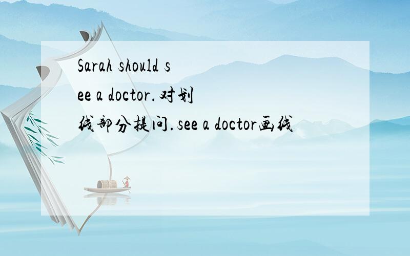 Sarah should see a doctor.对划线部分提问.see a doctor画线