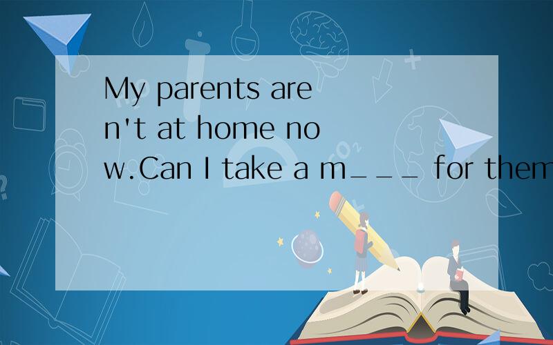 My parents aren't at home now.Can I take a m___ for them?