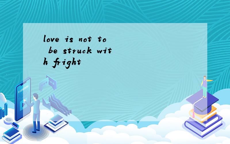 love is not to be struck with fright