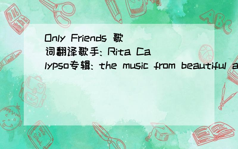 Only Friends 歌词翻译歌手: Rita Calypso专辑: the music from beautiful angel歌名： Only Friends Time~~ Only time can erase the memory of our love(and all those dreams that won't come true)yesterday I walked the streetstoday I wander distanc