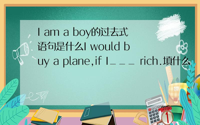 I am a boy的过去式语句是什么I would buy a plane,if I___ rich.填什么