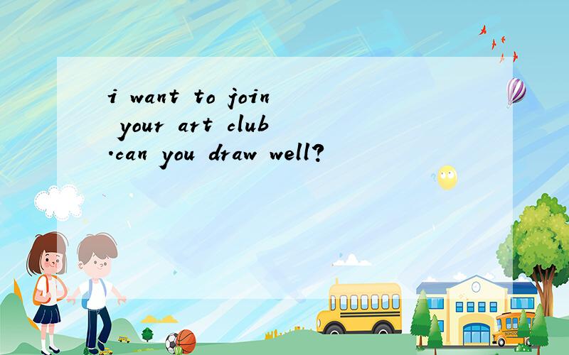 i want to join your art club.can you draw well?