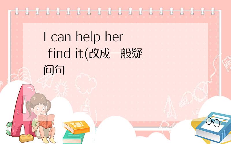 I can help her find it(改成一般疑问句