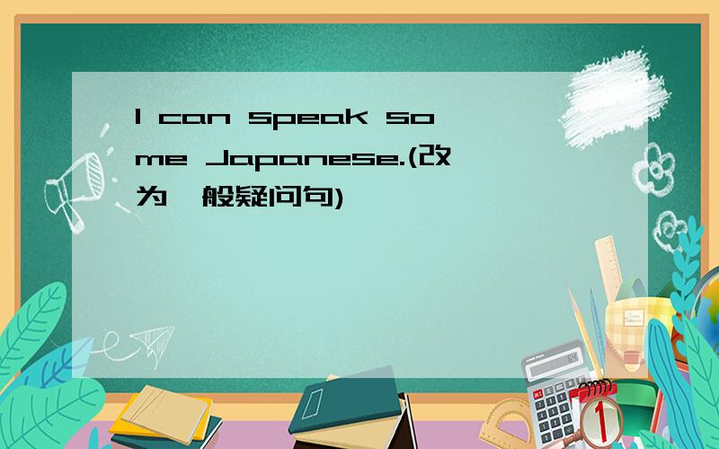 I can speak some Japanese.(改为一般疑问句)