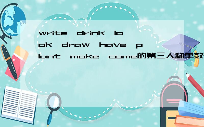 write,drink,look,draw,have,plant,make,come的第三人称单数形式SOS!