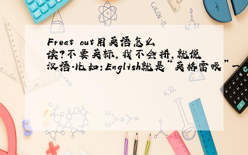 Freat out用英语怎么读?不要英标,我不会拼,就说汉语.比如：English就是“英格雷吸”一定要准确啊，不要骗我。
