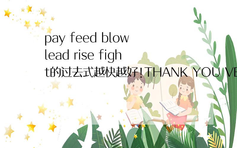 pay feed blow lead rise fight的过去式越快越好!THANK YOU VERY MUCH!