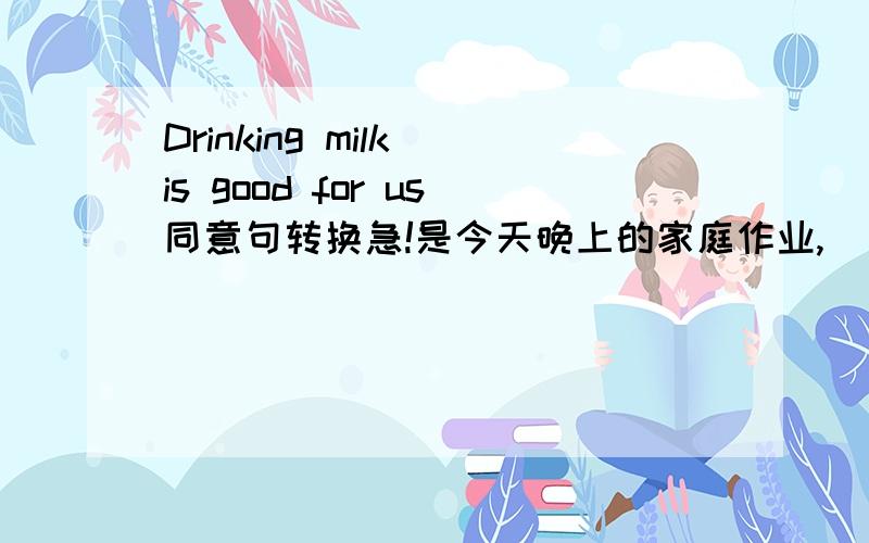 Drinking milk is good for us同意句转换急!是今天晚上的家庭作业,