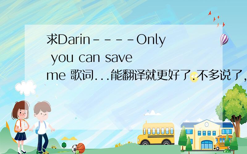 求Darin----Only you can save me 歌词...能翻译就更好了.不多说了,