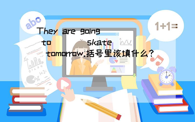 They are going to( )( skate )tomorrow.括号里该填什么?