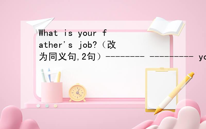 What is your father's job?（改为同义句,2句）-------- --------- your father?（上面题目中的）