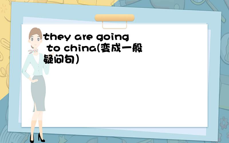 they are going to china(变成一般疑问句）