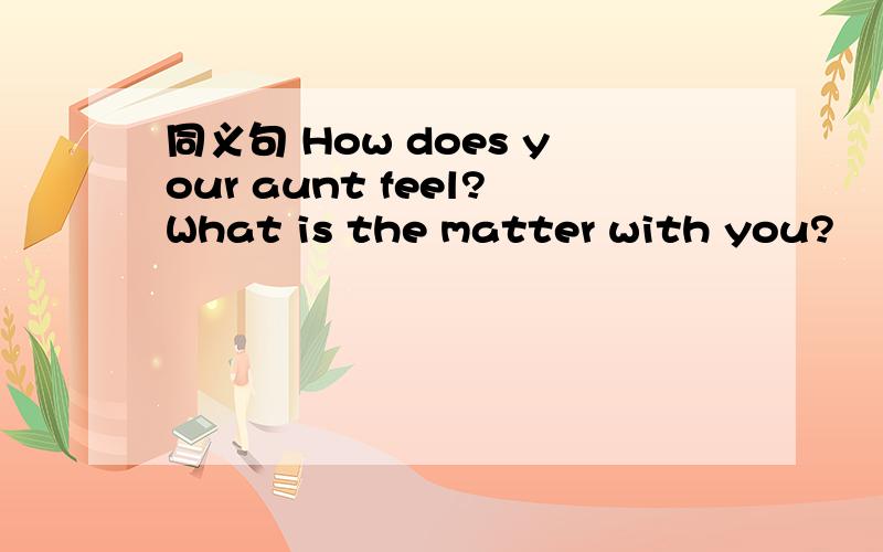 同义句 How does your aunt feel?What is the matter with you?