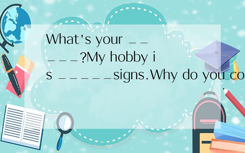 What's your _____?My hobby is _____signs.Why do you collect signs ?I like signbecause they are col