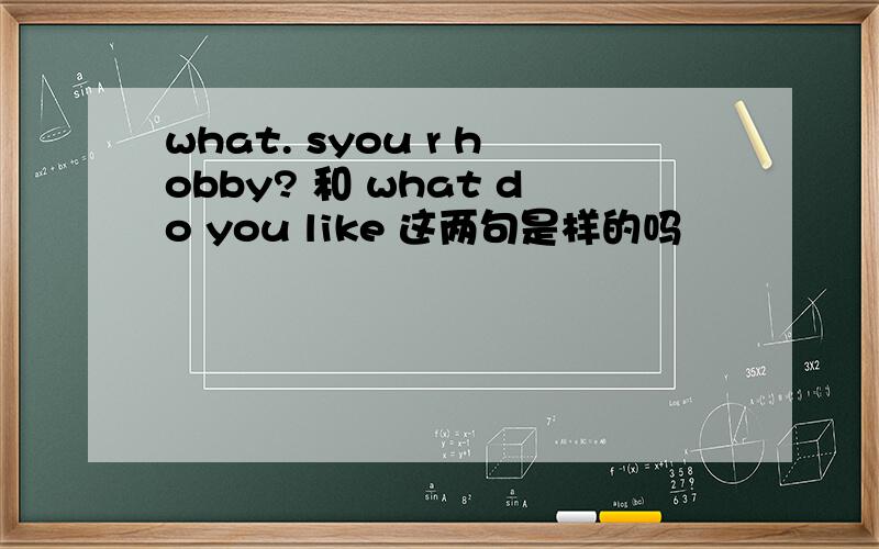what. syou r hobby? 和 what do you like 这两句是样的吗