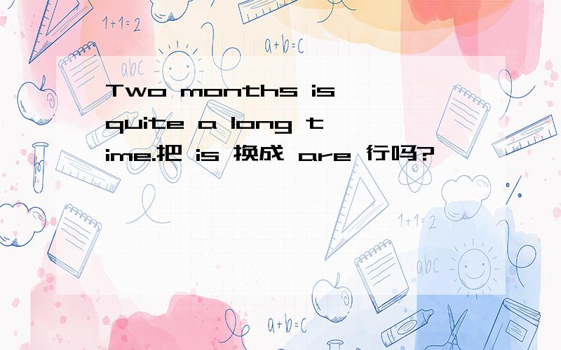 Two months is quite a long time.把 is 换成 are 行吗?