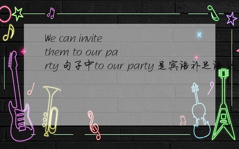 We can invite them to our party 句子中to our party 是宾语补足语 还是状语?