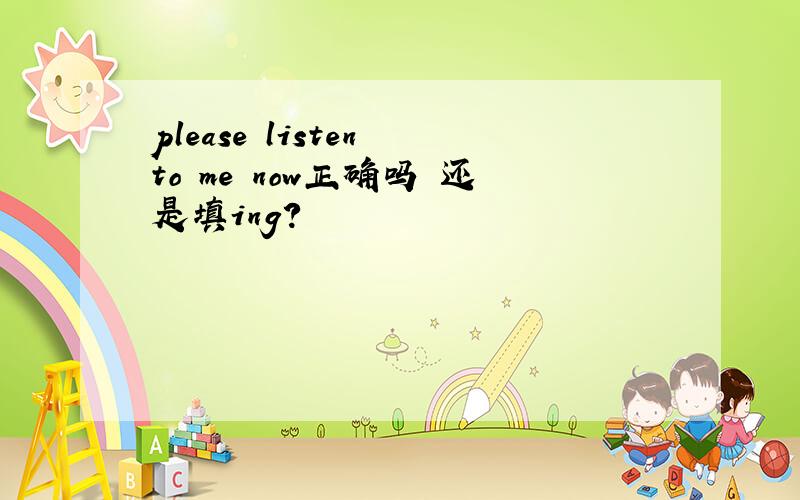 please listen to me now正确吗 还是填ing?