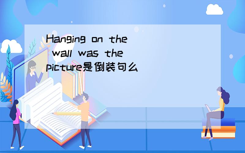 Hanging on the wall was the picture是倒装句么