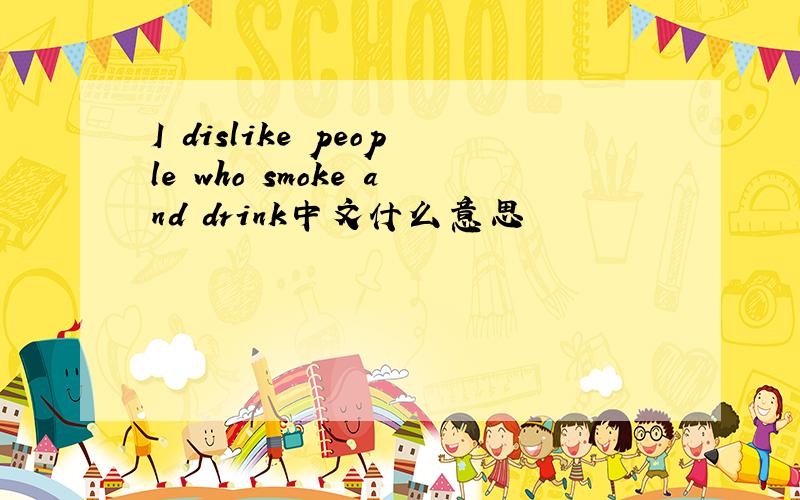 I dislike people who smoke and drink中文什么意思