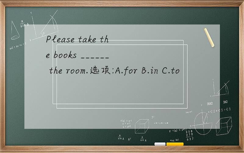 Please take the books ______ the room.选项:A.for B.in C.to