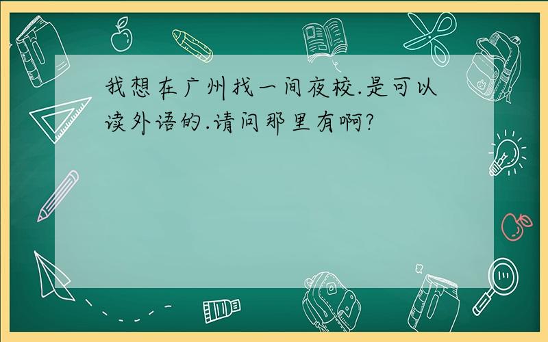 我想在广州找一间夜校.是可以读外语的.请问那里有啊?