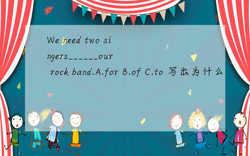 We need two singers______our rock band.A.for B.of C.to 写出为什么