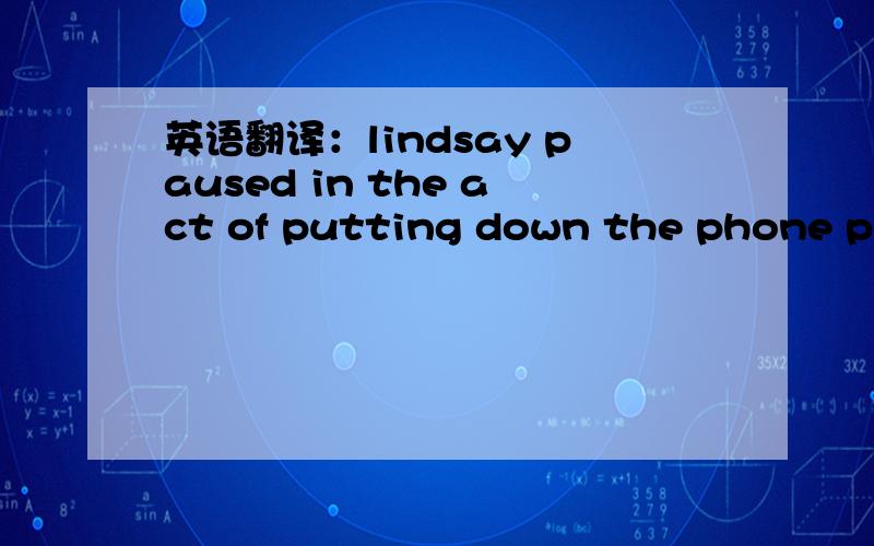 英语翻译：lindsay paused in the act of putting down the phone putting down 啥意思