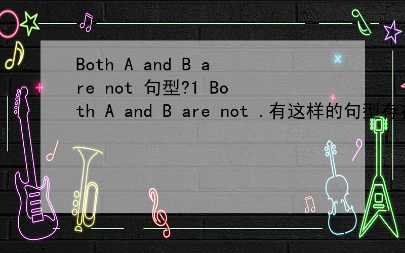 Both A and B are not 句型?1 Both A and B are not .有这样的句型存在吗?　Both A and B are.这样的有吗?2 both 后面有加not ,成为部分否定的情况么?如果有,给个例子.