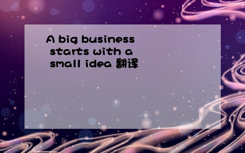 A big business starts with a small idea 翻译