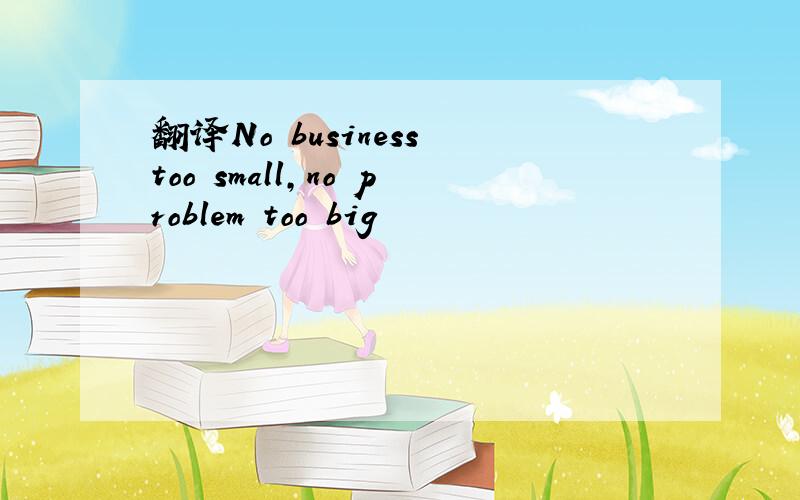 翻译No business too small,no problem too big