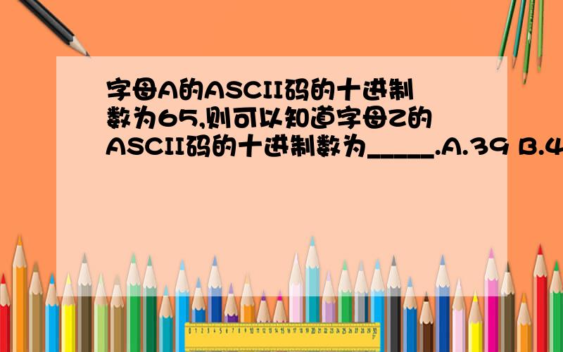 字母A的ASCII码的十进制数为65,则可以知道字母Z的ASCII码的十进制数为_____.A.39 B.40 C.90 D.91