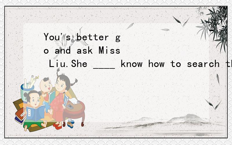 You's better go and ask Miss Liu.She ____ know how to search the Internet.You’d better go and ask Mr Yang.He ____ know how to search the internet.（can,may,must,might)这里填must可以吗?为什么?