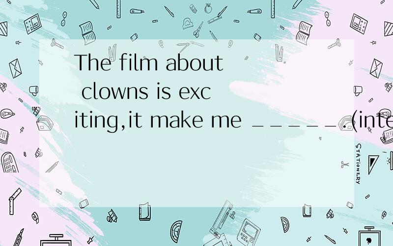 The film about clowns is exciting,it make me _____.(interest)