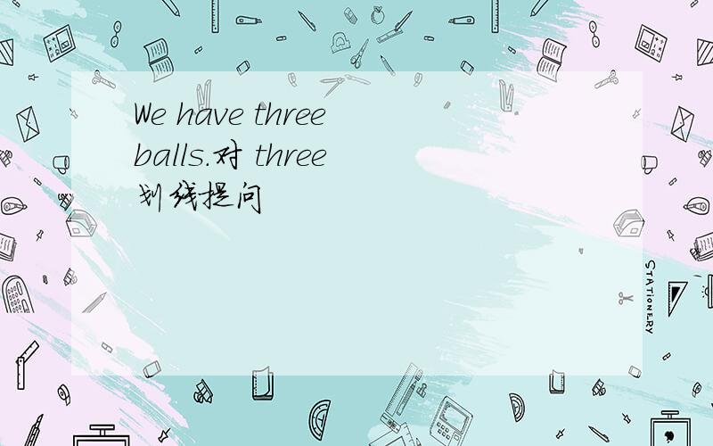 We have three balls.对 three 划线提问